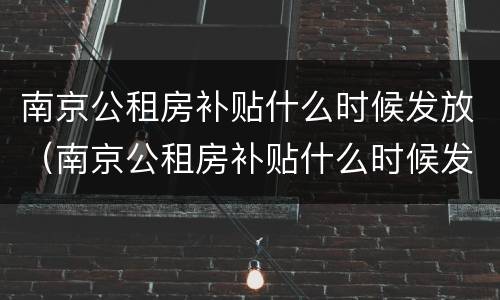 南京公租房补贴什么时候发放（南京公租房补贴什么时候发放完）