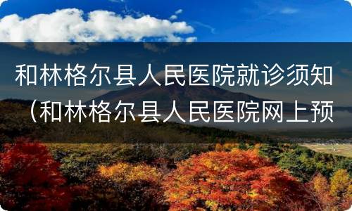 和林格尔县人民医院就诊须知（和林格尔县人民医院网上预约）