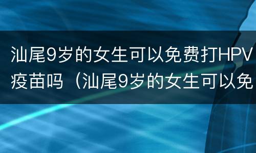 汕尾9岁的女生可以免费打HPV疫苗吗（汕尾9岁的女生可以免费打hpv疫苗吗多少钱）