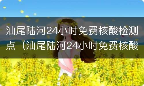 汕尾陆河24小时免费核酸检测点（汕尾陆河24小时免费核酸检测点电话）