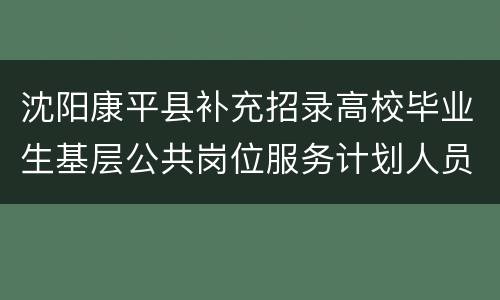 沈阳康平县补充招录高校毕业生基层公共岗位服务计划人员考试公告