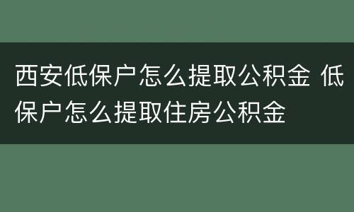 西安低保户怎么提取公积金 低保户怎么提取住房公积金