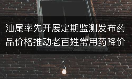 汕尾率先开展定期监测发布药品价格推动老百姓常用药降价