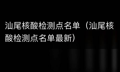 汕尾核酸检测点名单（汕尾核酸检测点名单最新）