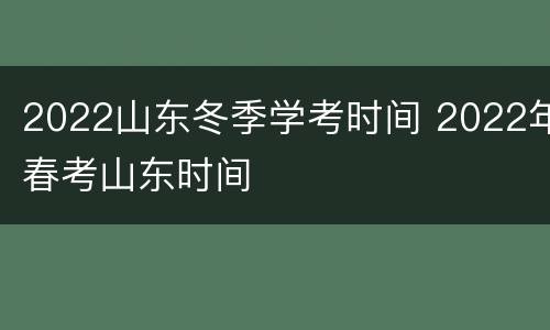 2022山东冬季学考时间 2022年春考山东时间