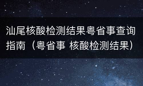 汕尾核酸检测结果粤省事查询指南（粤省事 核酸检测结果）