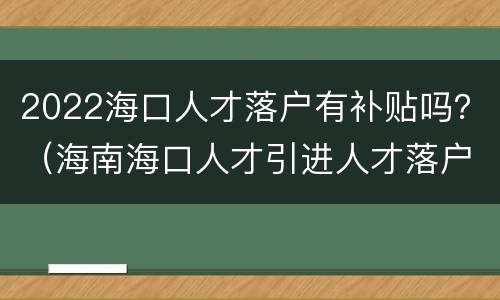 2022海口人才落户有补贴吗？（海南海口人才引进人才落户补贴政策）
