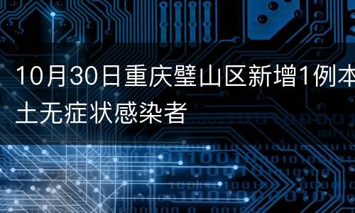 10月30日重庆璧山区新增1例本土无症状感染者