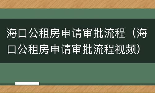 海口公租房申请审批流程（海口公租房申请审批流程视频）