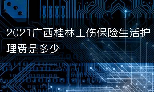 2021广西桂林工伤保险生活护理费是多少