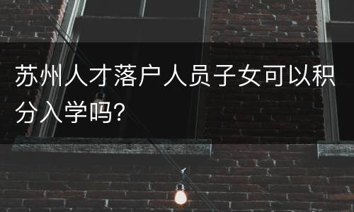 苏州人才落户人员子女可以积分入学吗？