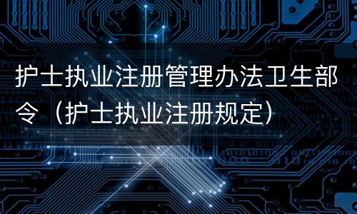 护士执业注册管理办法卫生部令（护士执业注册规定）