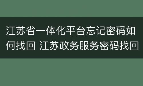 江苏省一体化平台忘记密码如何找回 江苏政务服务密码找回