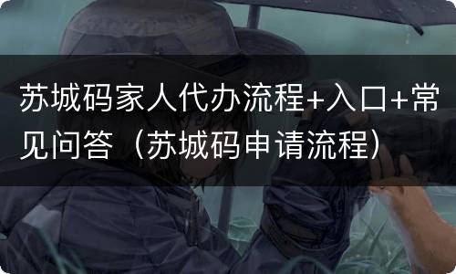 苏城码家人代办流程+入口+常见问答（苏城码申请流程）
