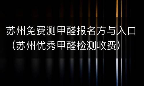 苏州免费测甲醛报名方与入口（苏州优秀甲醛检测收费）