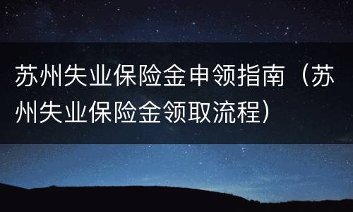 苏州失业保险金申领指南（苏州失业保险金领取流程）