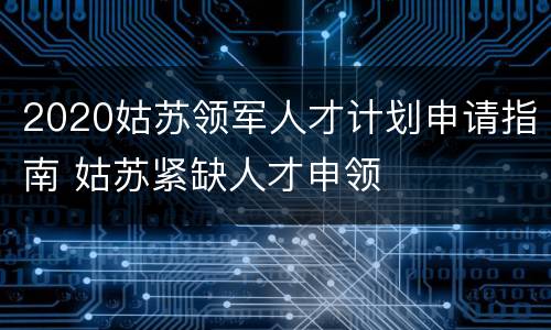 2020姑苏领军人才计划申请指南 姑苏紧缺人才申领