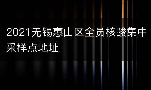 2021无锡惠山区全员核酸集中采样点地址