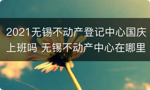 2021无锡不动产登记中心国庆上班吗 无锡不动产中心在哪里