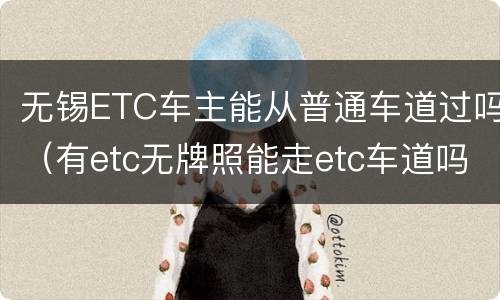 无锡ETC车主能从普通车道过吗（有etc无牌照能走etc车道吗）