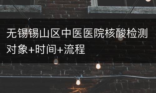 无锡锡山区中医医院核酸检测对象+时间+流程