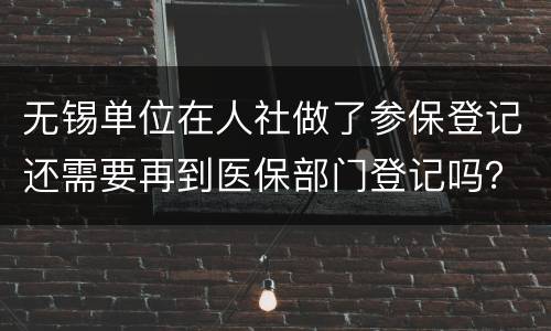 无锡单位在人社做了参保登记还需要再到医保部门登记吗？