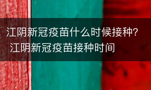 江阴新冠疫苗什么时候接种？ 江阴新冠疫苗接种时间