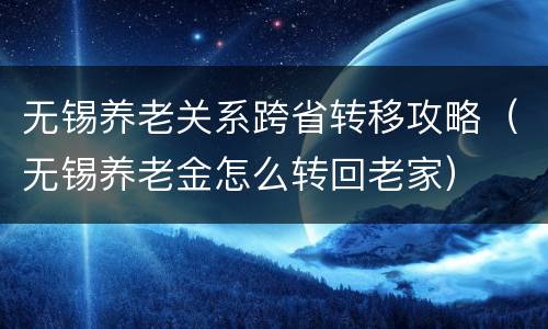 无锡养老关系跨省转移攻略（无锡养老金怎么转回老家）