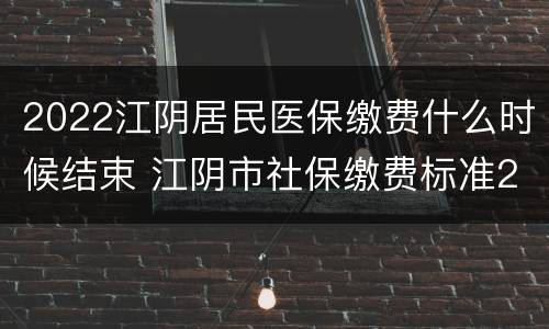 2022江阴居民医保缴费什么时候结束 江阴市社保缴费标准2020