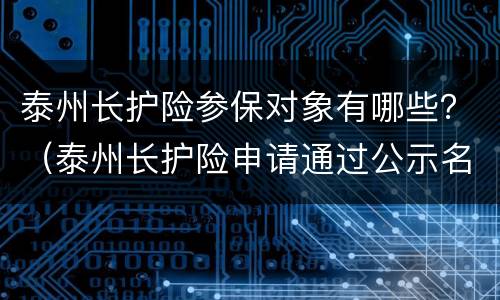 泰州长护险参保对象有哪些？（泰州长护险申请通过公示名单在哪看）
