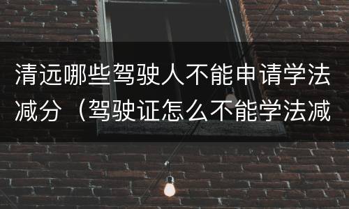 清远哪些驾驶人不能申请学法减分（驾驶证怎么不能学法减分）