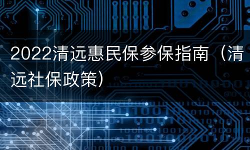 2022清远惠民保参保指南（清远社保政策）