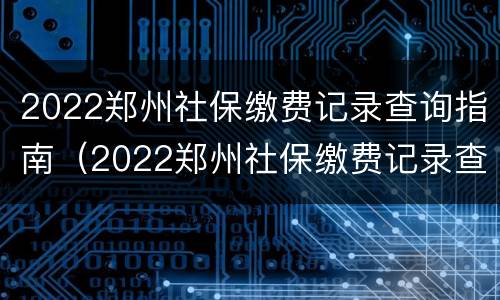 2022郑州社保缴费记录查询指南（2022郑州社保缴费记录查询指南在线）