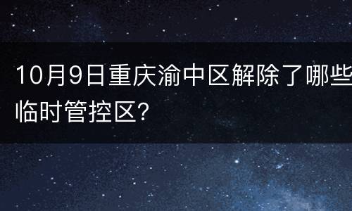 10月9日重庆渝中区解除了哪些临时管控区？