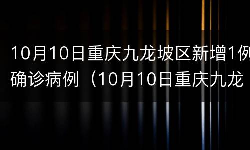 10月10日重庆九龙坡区新增1例确诊病例（10月10日重庆九龙坡区新增1例确诊病例多少）