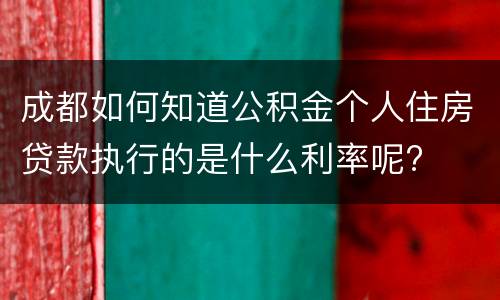 成都如何知道公积金个人住房贷款执行的是什么利率呢?