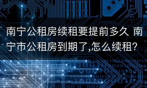 南宁公租房续租要提前多久 南宁市公租房到期了,怎么续租?