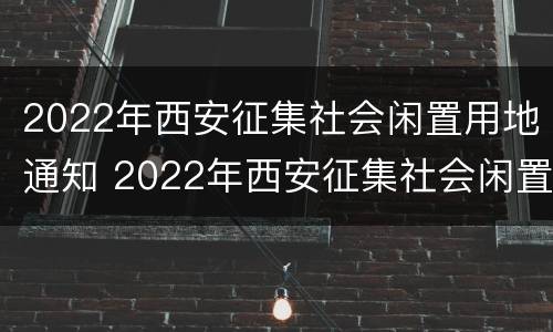 2022年西安征集社会闲置用地通知 2022年西安征集社会闲置用地通知书