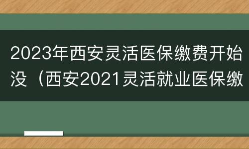 2023年西安灵活医保缴费开始没（西安2021灵活就业医保缴费什么时候开始）