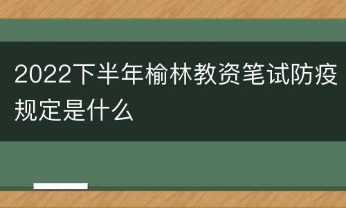 2022下半年榆林教资笔试防疫规定是什么