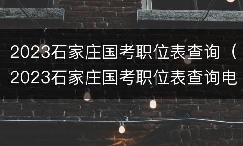 2023石家庄国考职位表查询（2023石家庄国考职位表查询电话）