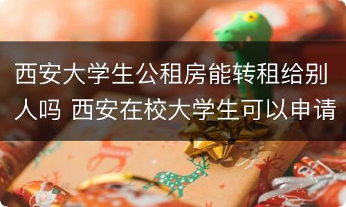 西安大学生公租房能转租给别人吗 西安在校大学生可以申请公租房吗?