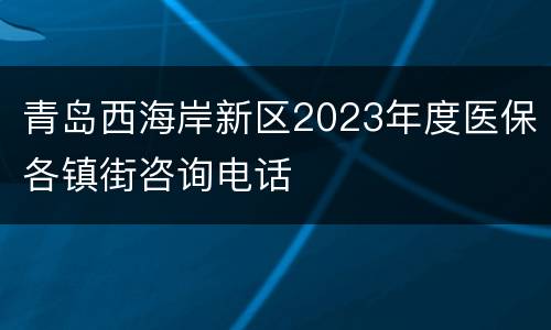 青岛西海岸新区2023年度医保各镇街咨询电话