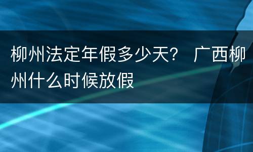 柳州法定年假多少天？ 广西柳州什么时候放假