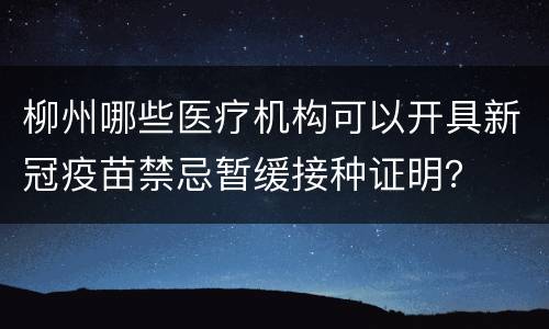 柳州哪些医疗机构可以开具新冠疫苗禁忌暂缓接种证明？