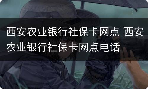 西安农业银行社保卡网点 西安农业银行社保卡网点电话