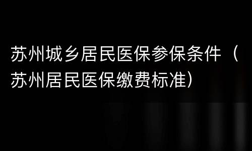 苏州城乡居民医保参保条件（苏州居民医保缴费标准）