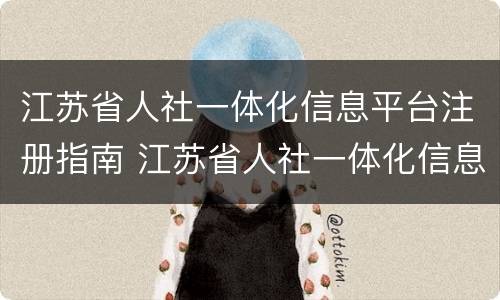 江苏省人社一体化信息平台注册指南 江苏省人社一体化信息系统