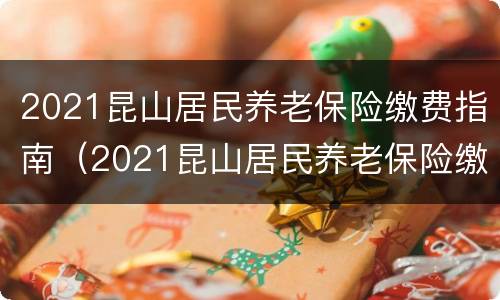 2021昆山居民养老保险缴费指南（2021昆山居民养老保险缴费指南图片）