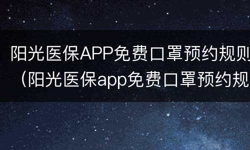 阳光医保APP免费口罩预约规则（阳光医保app免费口罩预约规则在哪里）
